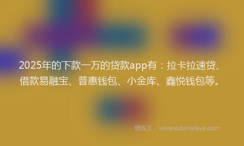 2025年的下款一万的贷款app有：拉卡拉速贷、借款易融宝、普惠钱包、小金库、鑫悦钱包等。