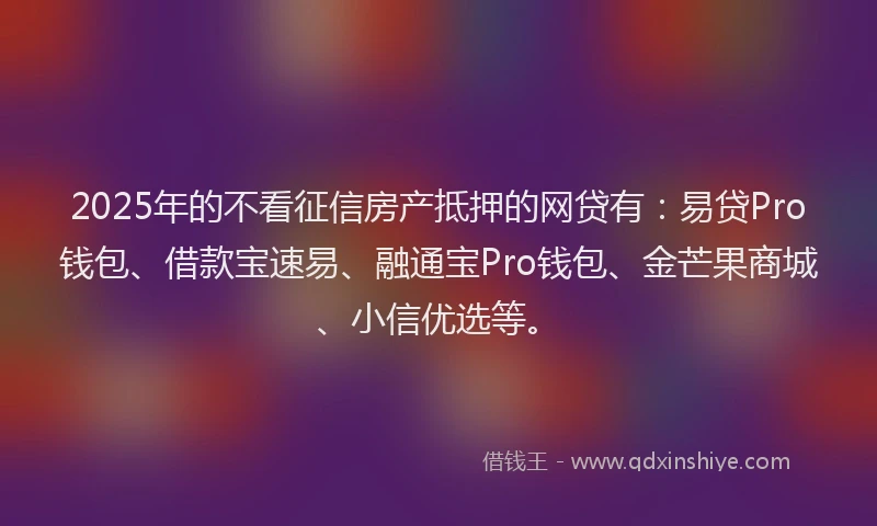 2025年的不看征信房产抵押的网贷有：易贷Pro钱包、借款宝速易、融通宝Pro钱包、金芒果商城、小信优选等。