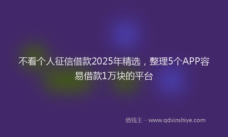 不看个人征信借款2025年精选，整理5个APP容易借款1万块的平台