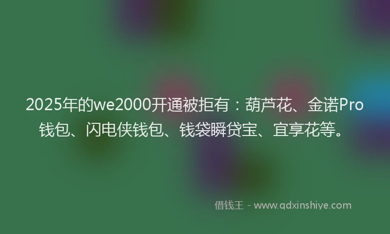 2025年的we2000开通被拒有:葫芦花、金诺Pro钱包、闪电侠钱包、钱袋瞬贷宝、宜享花等。
