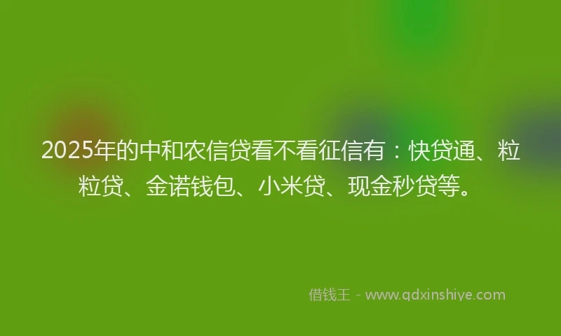 2025年的中和农信贷看不看征信有：快贷通、粒粒贷、金诺钱包、小米贷、现金秒贷等。
