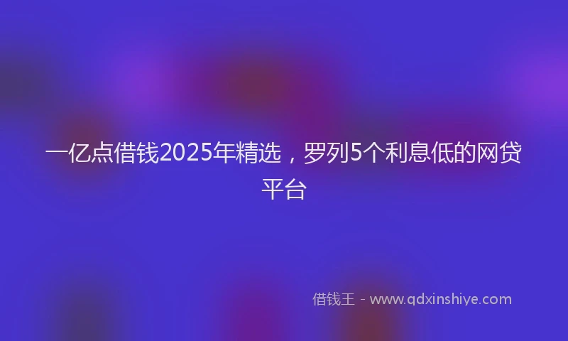 一亿点借钱2025年精选，罗列5个利息低的网贷平台