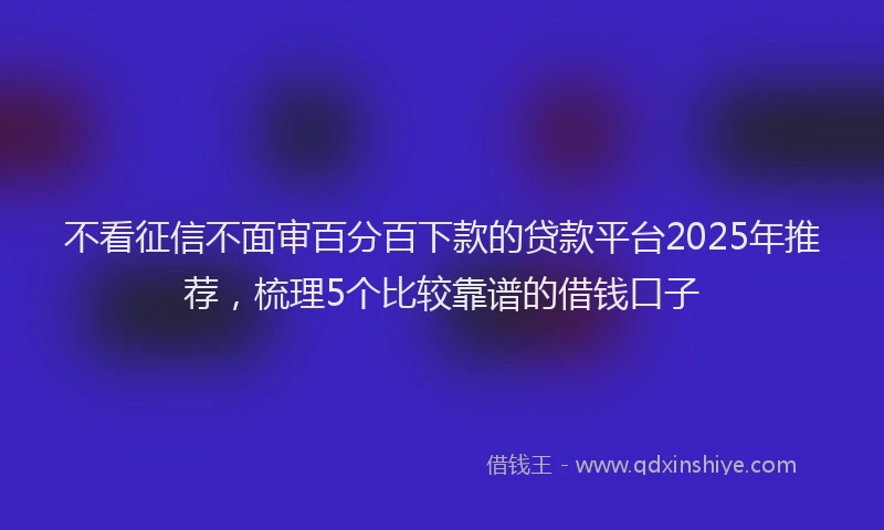 不看征信不面审百分百下款的贷款平台2025年推荐，梳理5个比较靠谱的借钱口子