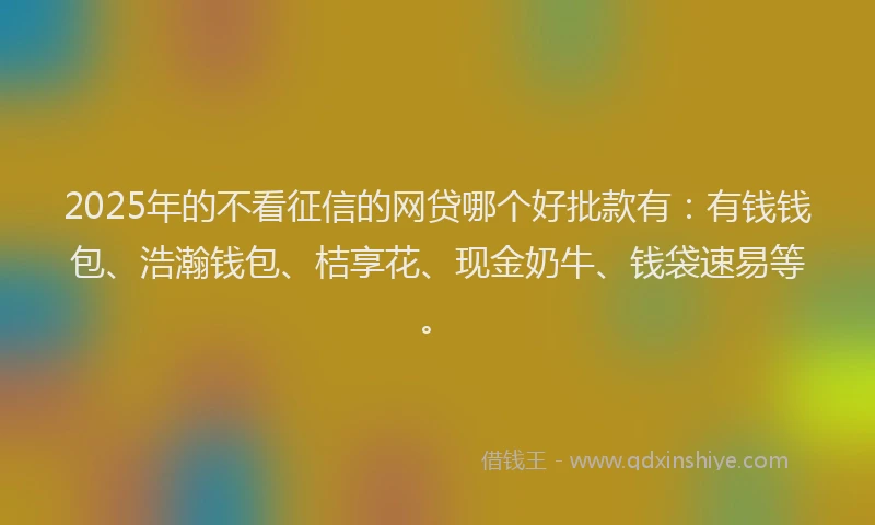 2025年的不看征信的网贷哪个好批款有：有钱钱包、浩瀚钱包、桔享花、现金奶牛、钱袋速易等。