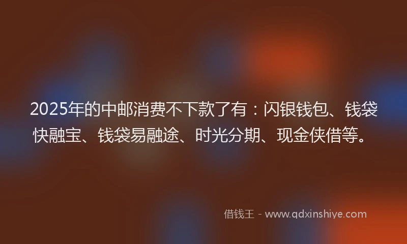 2025年的中邮消费不下款了有：闪银钱包、钱袋快融宝、钱袋易融途、时光分期、现金侠借等。