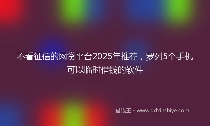 不看征信的网贷平台2025年推荐，罗列5个手机可以临时借钱的软件