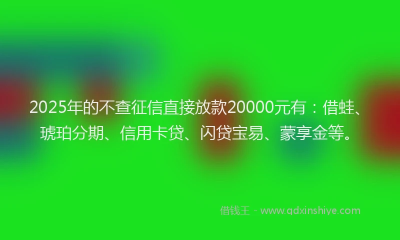 2025年的不查征信直接放款20000元有：借蛙、琥珀分期、信用卡贷、闪贷宝易、蒙享金等。