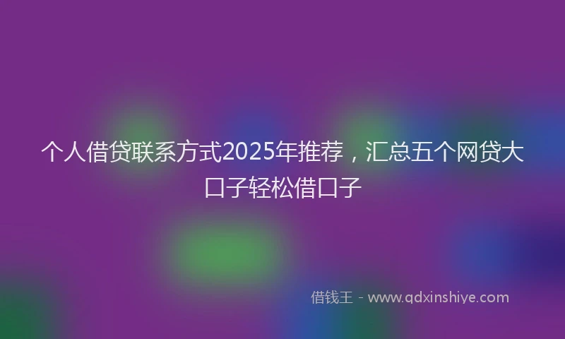 个人借贷联系方式2025年推荐，汇总五个网贷大口子轻松借口子