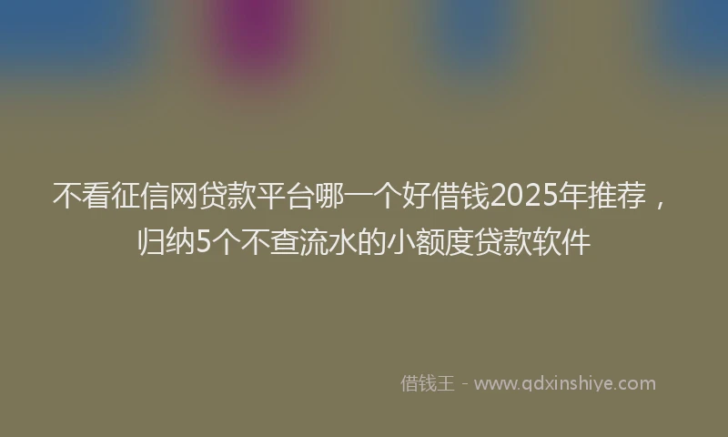 不看征信网贷款平台哪一个好借钱2025年推荐，归纳5个不查流水的小额度贷款软件