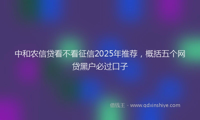 中和农信贷看不看征信2025年推荐，概括五个网贷黑户必过口子