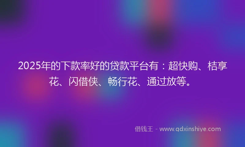 2025年的下款率好的贷款平台有：超快购、桔享花、闪借侠、畅行花、通过放等。