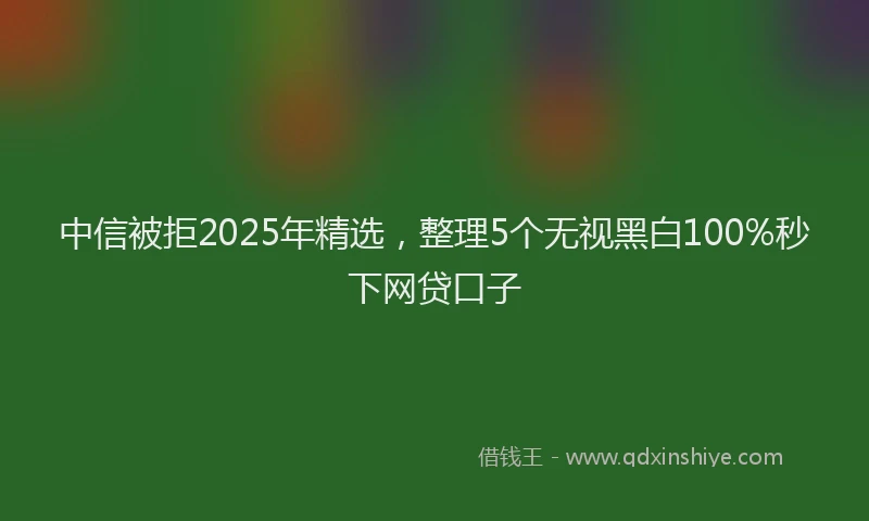 中信被拒2025年精选，整理5个无视黑白100%秒下网贷口子