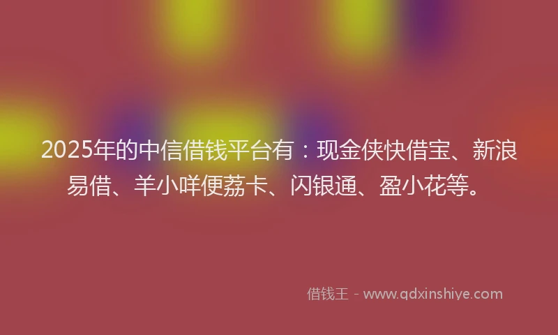 2025年的中信借钱平台有：现金侠快借宝、新浪易借、羊小咩便荔卡、闪银通、盈小花等。