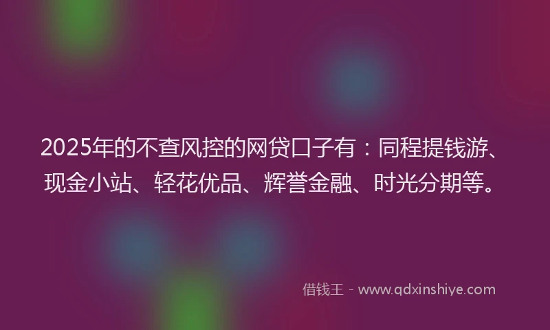 2025年的不查风控的网贷口子有：同程提钱游、现金小站、轻花优品、辉誉金融、时光分期等。