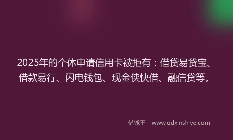 2025年的个体申请信用卡被拒有：借贷易贷宝、借款易行、闪电钱包、现金侠快借、融信贷等。