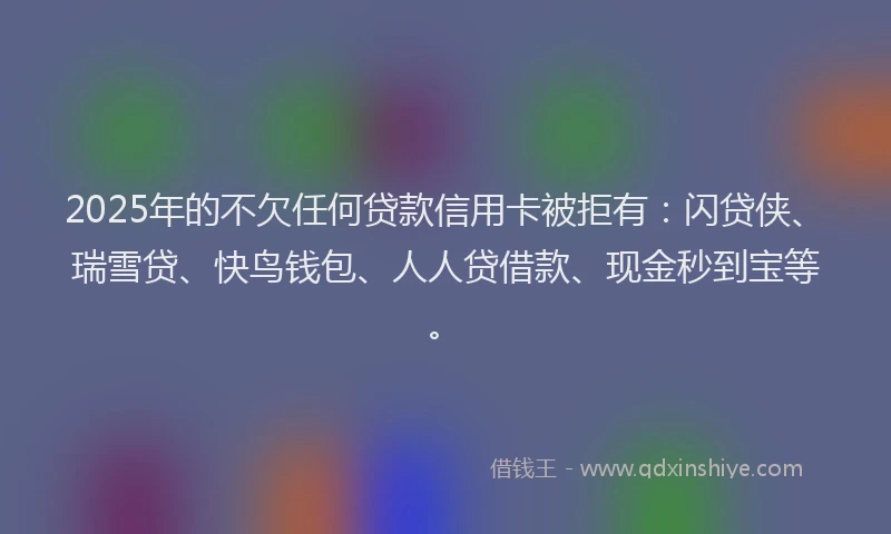 2025年的不欠任何贷款信用卡被拒有：闪贷侠、瑞雪贷、快鸟钱包、人人贷借款、现金秒到宝等。