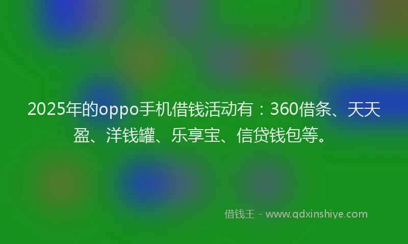 2025年的oppo手机借钱活动有：360借条、天天盈、洋钱罐、乐享宝、信贷钱包等。