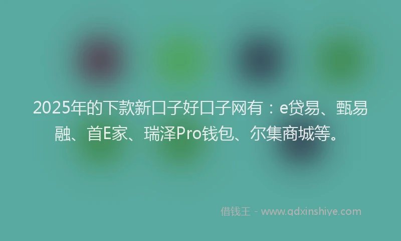 2025年的下款新口子好口子网有：e贷易、甄易融、首E家、瑞泽Pro钱包、尔集商城等。