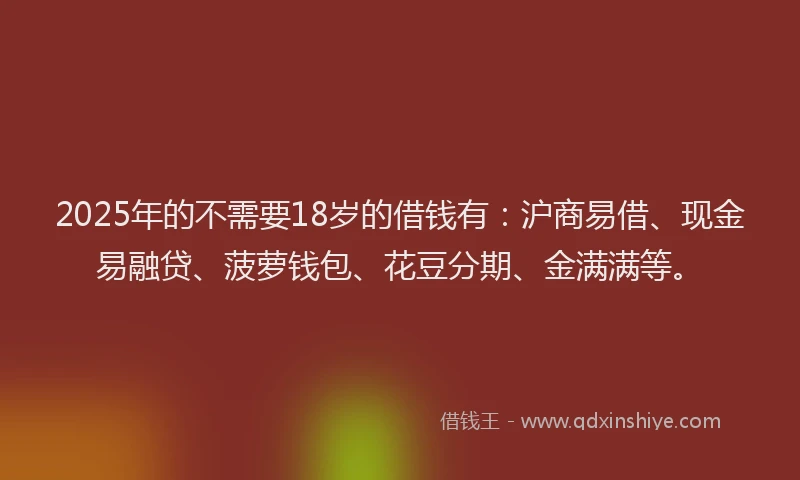 2025年的不需要18岁的借钱有：沪商易借、现金易融贷、菠萝钱包、花豆分期、金满满等。