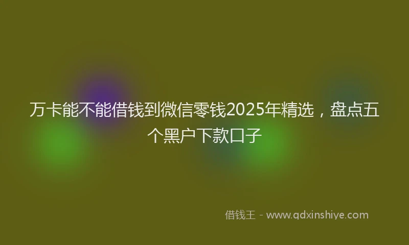 万卡能不能借钱到微信零钱2025年精选，盘点五个黑户下款口子