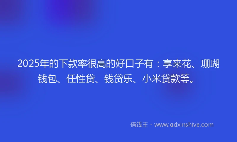 2025年的下款率很高的好口子有：享来花、珊瑚钱包、任性贷、钱贷乐、小米贷款等。