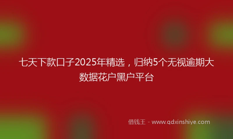 七天下款口子2025年精选，归纳5个无视逾期大数据花户黑户平台