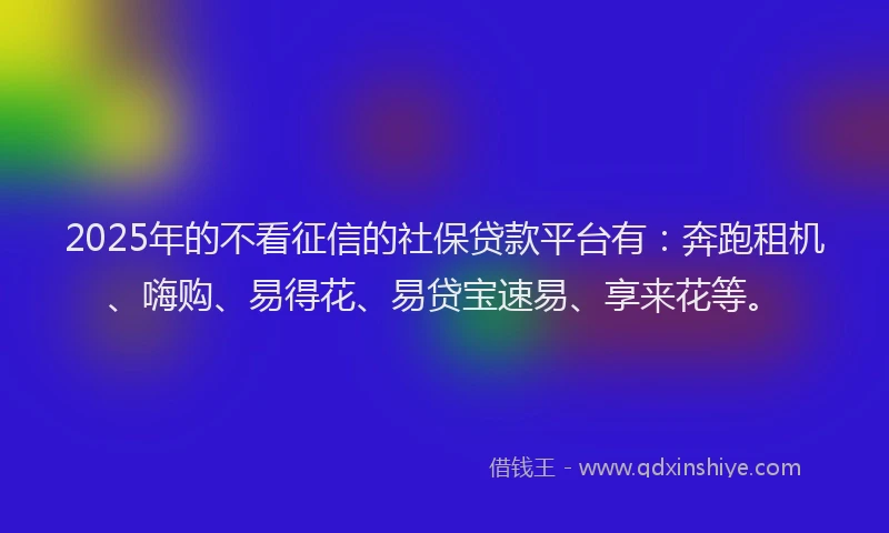 2025年的不看征信的社保贷款平台有：奔跑租机、嗨购、易得花、易贷宝速易、享来花等。