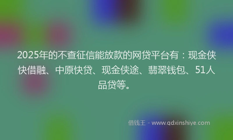 2025年的不查征信能放款的网贷平台有：现金侠快借融、中原快贷、现金侠途、翡翠钱包、51人品贷等。