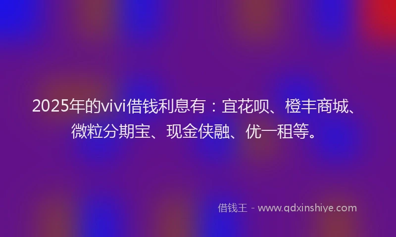 2025年的vivi借钱利息有：宜花呗、橙丰商城、微粒分期宝、现金侠融、优一租等。