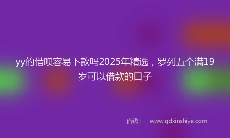 yy的借呗容易下款吗2025年精选，罗列五个满19岁可以借款的口子