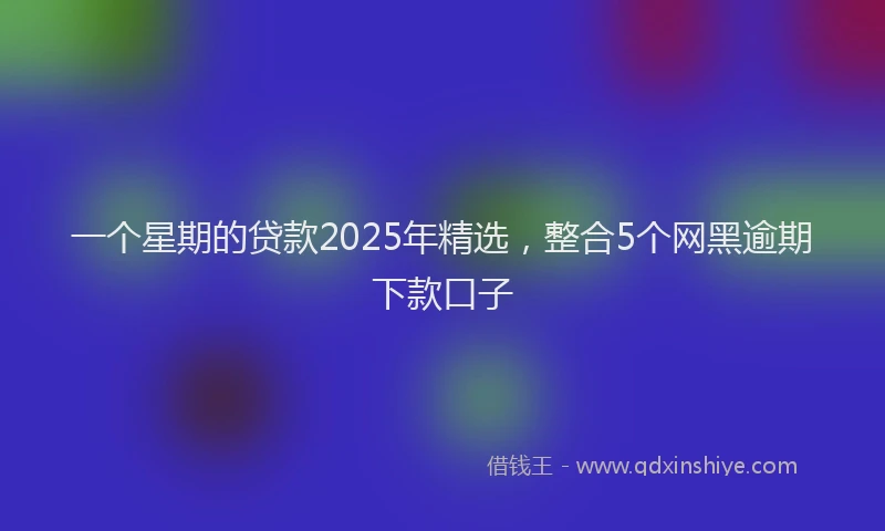 一个星期的贷款2025年精选，整合5个网黑逾期下款口子