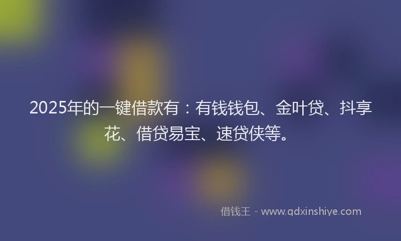 2025年的一键借款有：有钱钱包、金叶贷、抖享花、借贷易宝、速贷侠等。
