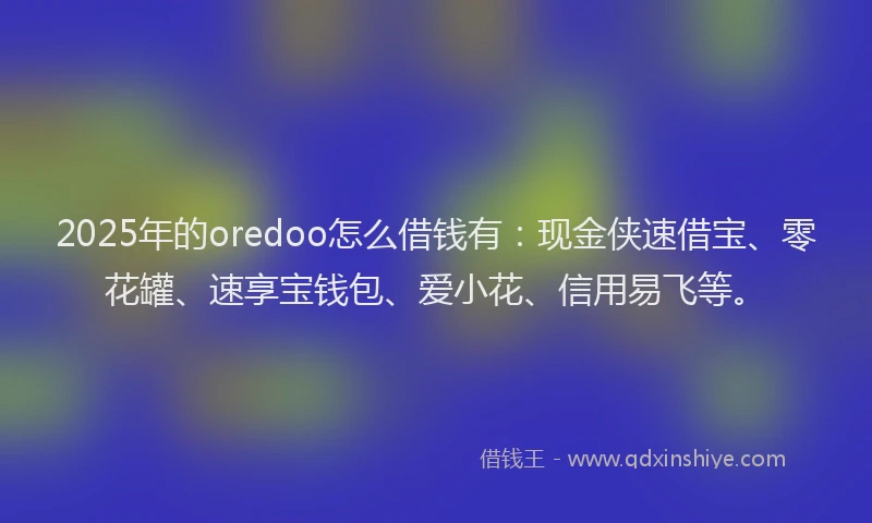 2025年的oredoo怎么借钱有：现金侠速借宝、零花罐、速享宝钱包、爱小花、信用易飞等。