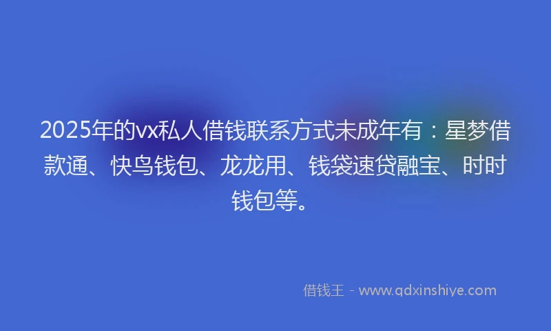 2025年的vx私人借钱联系方式未成年有:星梦借款通、快鸟钱包、龙龙用、钱袋速贷融宝、时时钱包等。