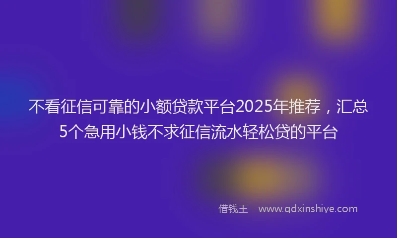 不看征信可靠的小额贷款平台2025年推荐，汇总5个急用小钱不求征信流水轻松贷的平台