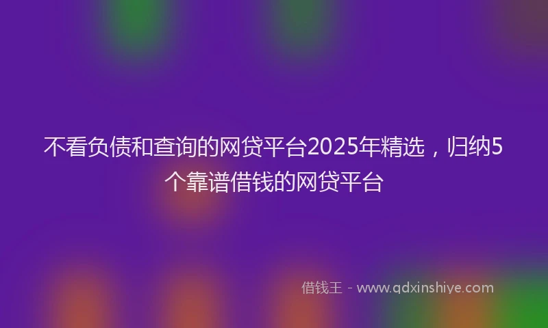 不看负债和查询的网贷平台2025年精选，归纳5个靠谱借钱的网贷平台