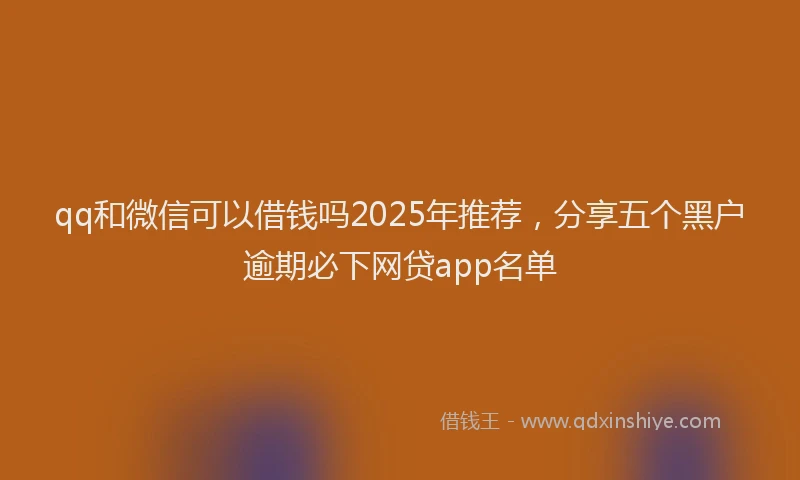 qq和微信可以借钱吗2025年推荐，分享五个黑户逾期必下网贷app名单