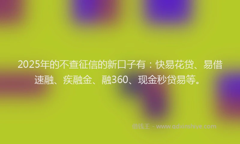 2025年的不查征信的新口子有：快易花贷、易借速融、疾融金、融360、现金秒贷易等。