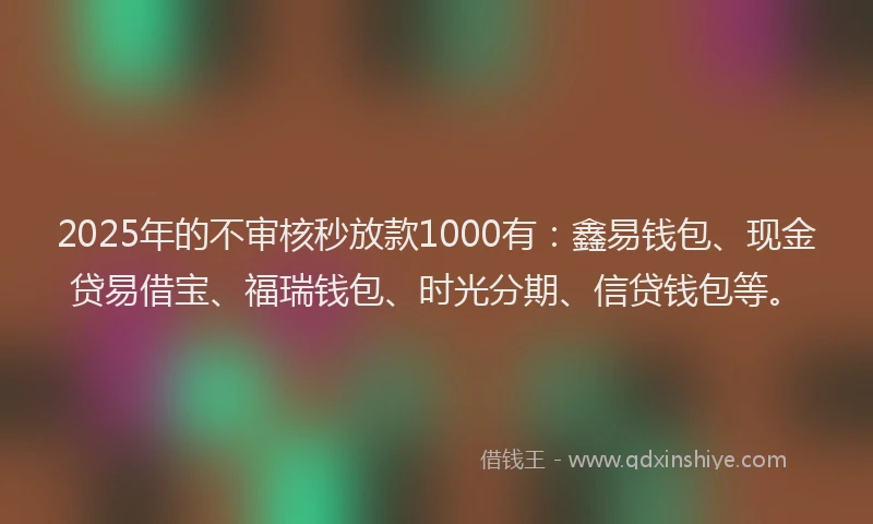 2025年的不审核秒放款1000有：鑫易钱包、现金贷易借宝、福瑞钱包、时光分期、信贷钱包等。