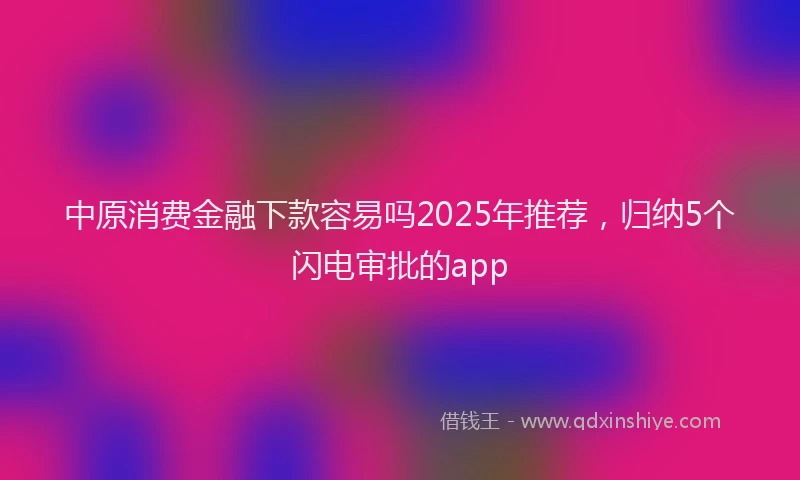 中原消费金融下款容易吗2025年推荐,归纳5个闪电审批的app