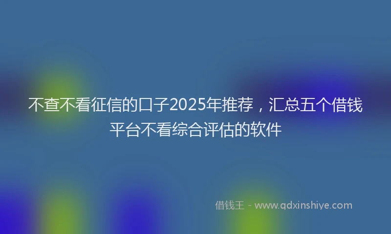 不查不看征信的口子2025年推荐，汇总五个借钱平台不看综合评估的软件