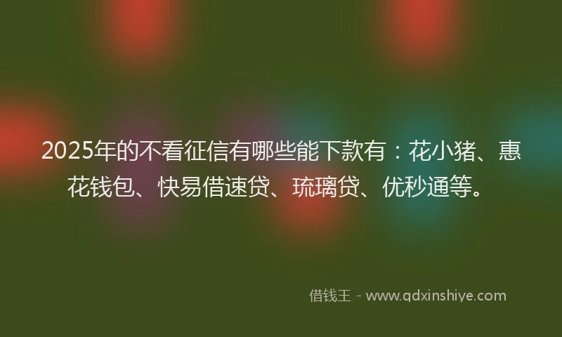 2025年的不看征信有哪些能下款有：花小猪、惠花钱包、快易借速贷、琉璃贷、优秒通等。