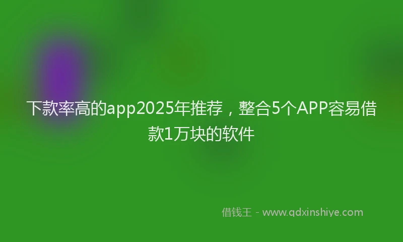 下款率高的app2025年推荐，整合5个APP容易借款1万块的软件
