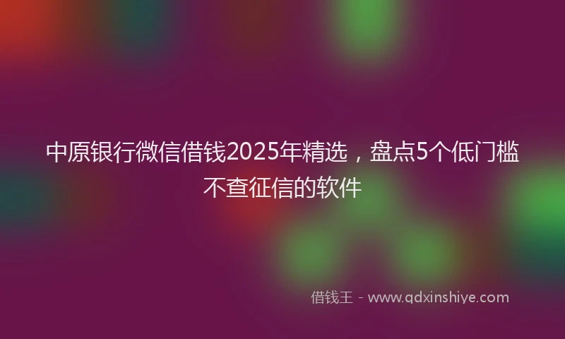 中原银行微信借钱2025年精选，盘点5个低门槛不查征信的软件