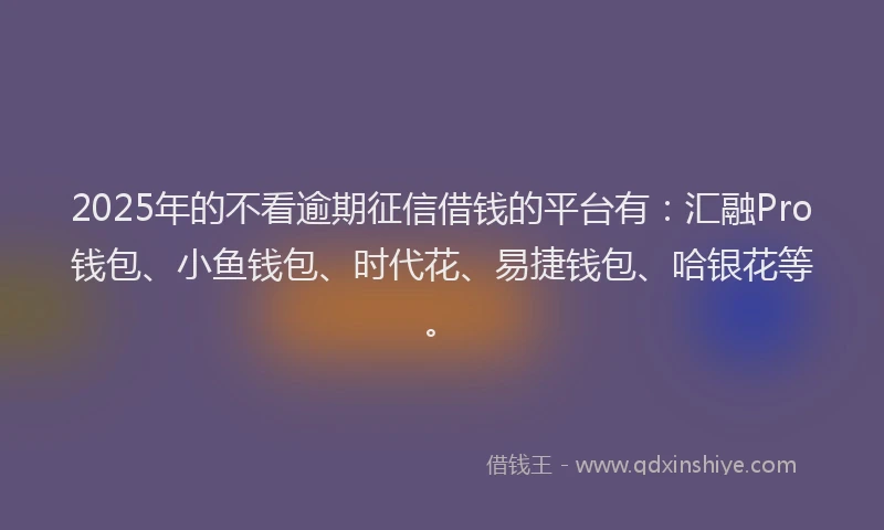 2025年的不看逾期征信借钱的平台有：汇融Pro钱包、小鱼钱包、时代花、易捷钱包、哈银花等。