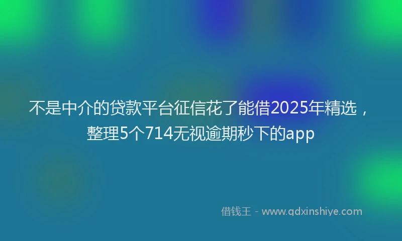不是中介的贷款平台征信花了能借2025年精选,整理5个714无视逾期秒下的app