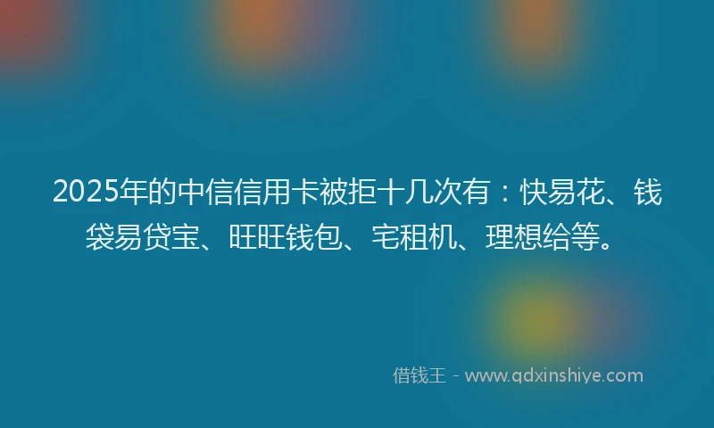 2025年的中信信用卡被拒十几次有：快易花、钱袋易贷宝、旺旺钱包、宅租机、理想给等。
