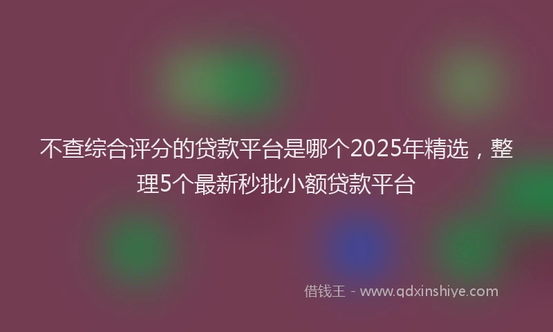 不查综合评分的贷款平台是哪个2025年精选，整理5个最新秒批小额贷款平台