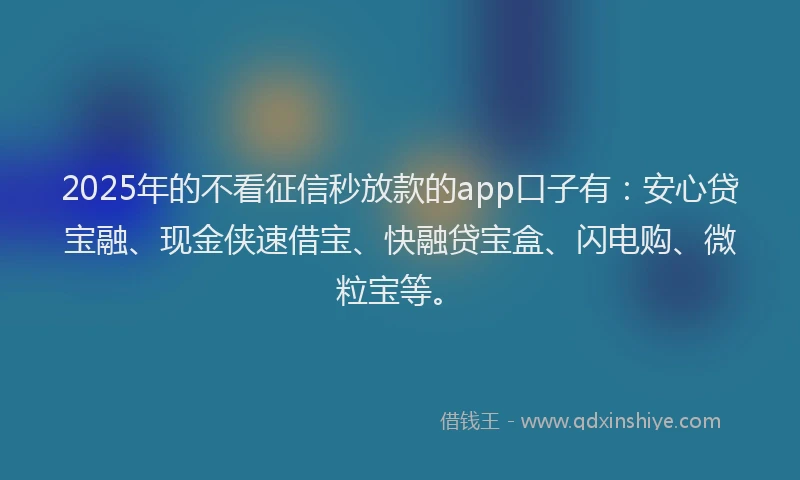 2025年的不看征信秒放款的app口子有:安心贷宝融、现金侠速借宝、快融贷宝盒、闪电购、微粒宝等。