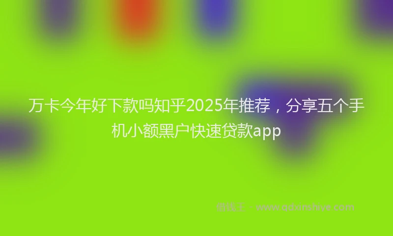 万卡今年好下款吗知乎2025年推荐，分享五个手机小额黑户快速贷款app